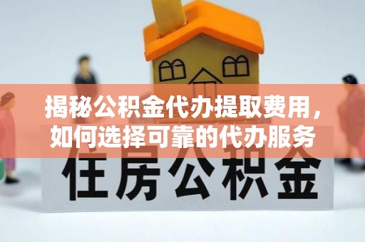 泰宁揭秘公积金代办提取费用，如何选择可靠的代办服务