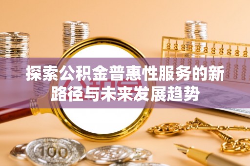 泰宁探索公积金普惠性服务的新路径与未来发展趋势