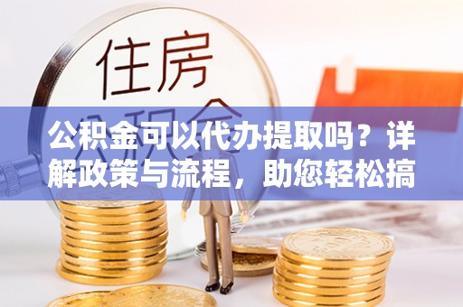 泰宁公积金可以代办提取吗？详解政策与流程，助您轻松搞定！