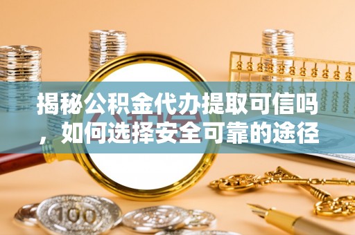 泰宁揭秘公积金代办提取可信吗，如何选择安全可靠的途径