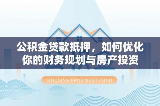 泰宁公积金贷款抵押，如何优化你的财务规划与房产投资