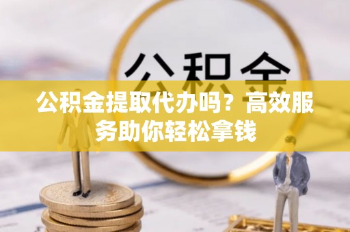 泰宁公积金提取代办吗？高效服务助你轻松拿钱