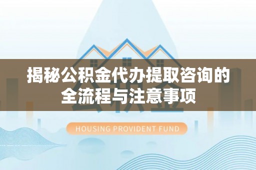 泰宁揭秘公积金代办提取咨询的全流程与注意事项
