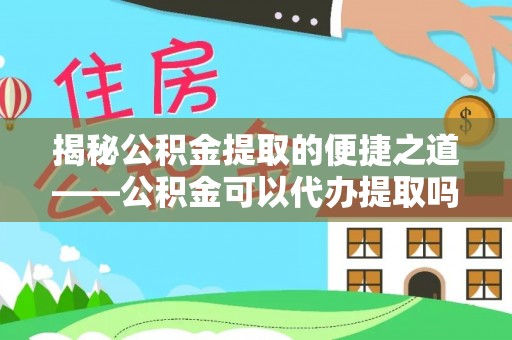泰宁揭秘公积金提取的便捷之道——公积金可以代办提取吗？