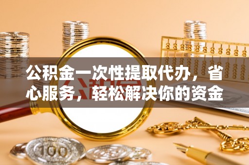 泰宁公积金一次性提取代办，省心服务，轻松解决你的资金需求