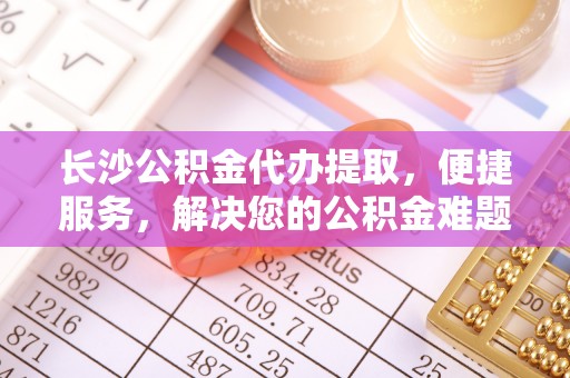 泰宁长沙公积金代办提取，便捷服务，解决您的公积金难题