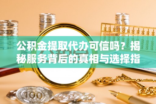 泰宁公积金提取代办可信吗？揭秘服务背后的真相与选择指南