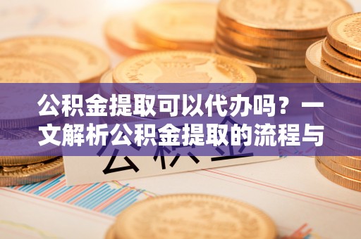 泰宁公积金提取可以代办吗？一文解析公积金提取的流程与注意事项