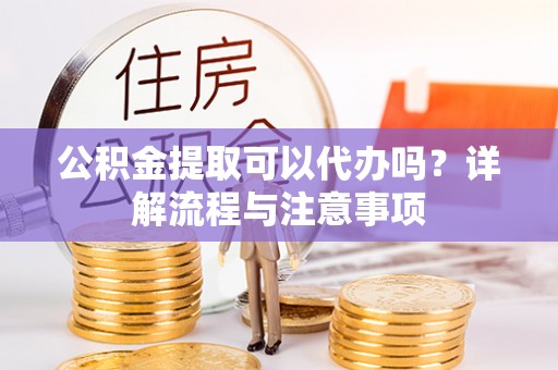 泰宁公积金提取可以代办吗？详解流程与注意事项