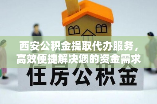 泰宁西安公积金提取代办服务，高效便捷解决您的资金需求