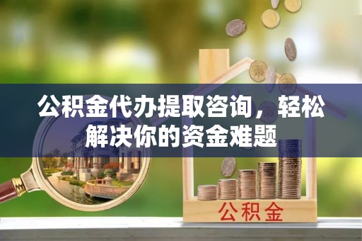 泰宁公积金代办提取咨询，轻松解决你的资金难题