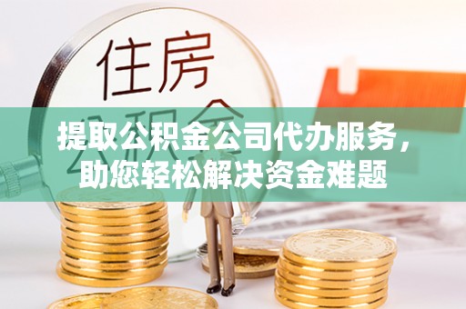 泰宁提取公积金公司代办服务，助您轻松解决资金难题