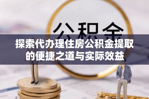 泰宁探索代办理住房公积金提取的便捷之道与实际效益