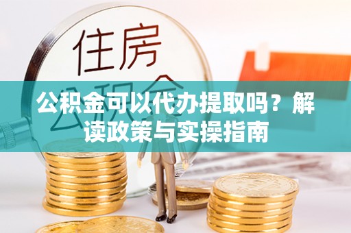 泰宁公积金可以代办提取吗？解读政策与实操指南