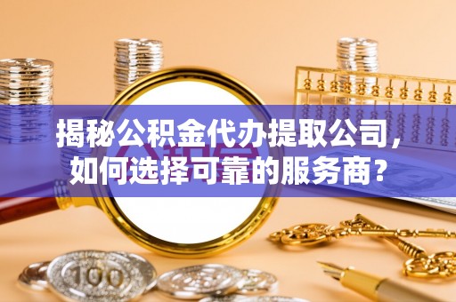 泰宁揭秘公积金代办提取公司，如何选择可靠的服务商？