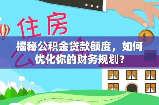 泰宁揭秘公积金贷款额度，如何优化你的财务规划？