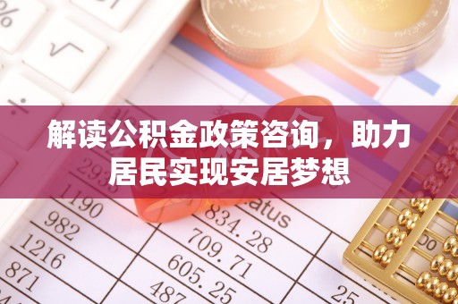 泰宁解读公积金政策咨询，助力居民实现安居梦想