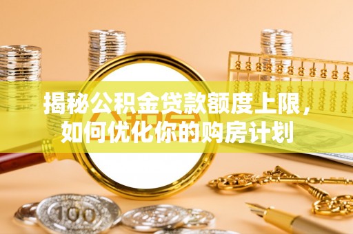 泰宁揭秘公积金贷款额度上限，如何优化你的购房计划