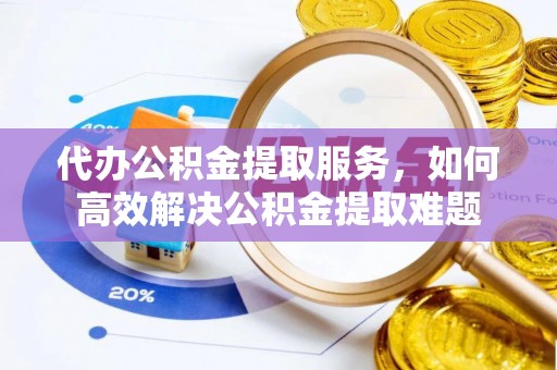 泰宁代办公积金提取服务，如何高效解决公积金提取难题