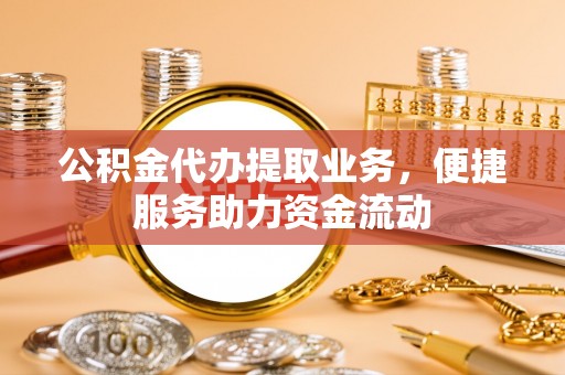 泰宁公积金代办提取业务，便捷服务助力资金流动