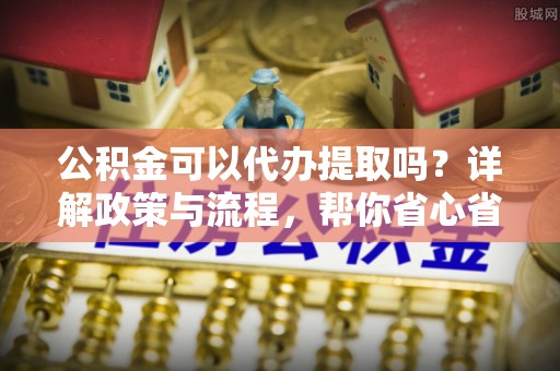 泰宁公积金可以代办提取吗？详解政策与流程，帮你省心省力