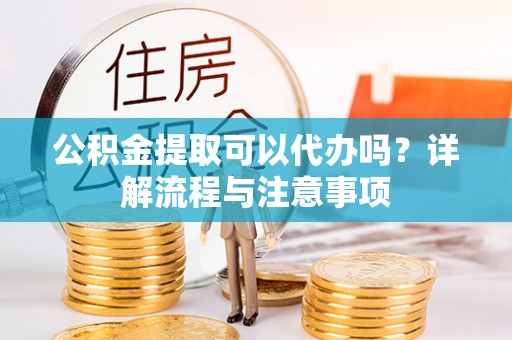 泰宁公积金提取可以代办吗？详解流程与注意事项
