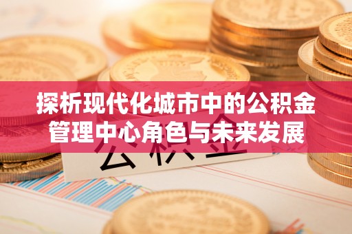 泰宁探析现代化城市中的公积金管理中心角色与未来发展