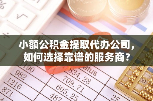 泰宁小额公积金提取代办公司，如何选择靠谱的服务商？