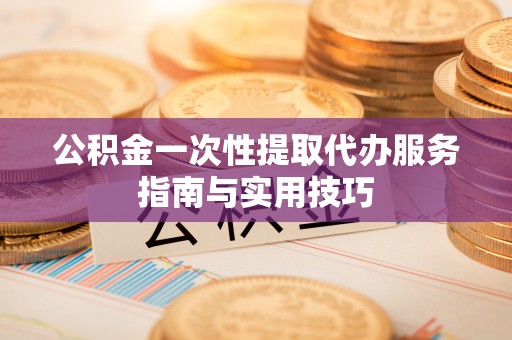 泰宁公积金一次性提取代办服务指南与实用技巧