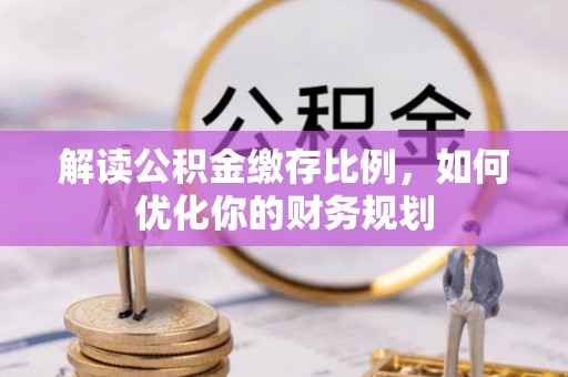 泰宁解读公积金缴存比例，如何优化你的财务规划