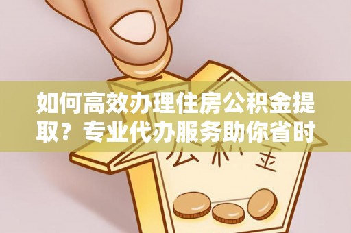 泰宁如何高效办理住房公积金提取？专业代办服务助你省时省力