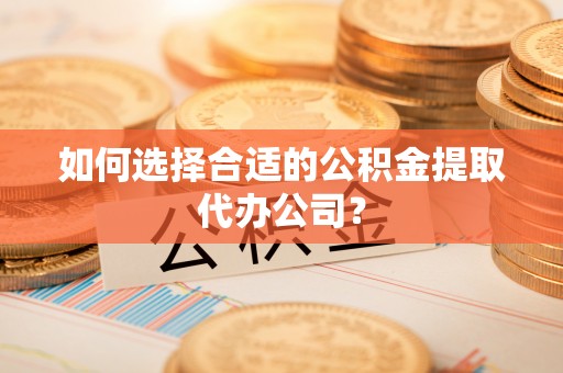 泰宁如何选择合适的公积金提取代办公司？