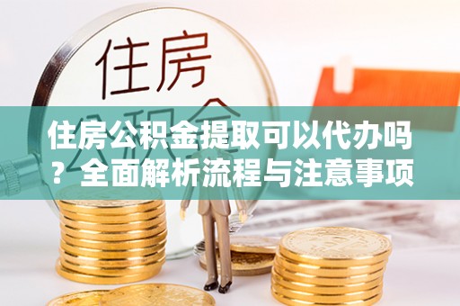 泰宁住房公积金提取可以代办吗？全面解析流程与注意事项