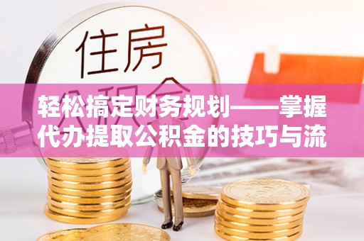 泰宁轻松搞定财务规划——掌握代办提取公积金的技巧与流程