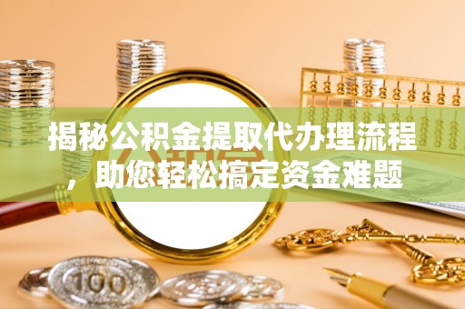 泰宁揭秘公积金提取代办理流程，助您轻松搞定资金难题