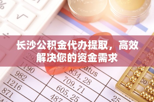 泰宁长沙公积金代办提取，高效解决您的资金需求