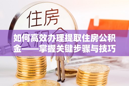 泰宁如何高效办理提取住房公积金——掌握关键步骤与技巧
