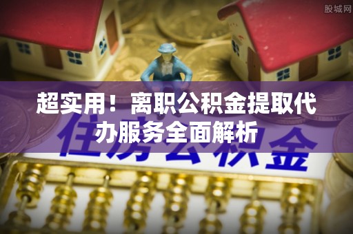 泰宁超实用！离职公积金提取代办服务全面解析