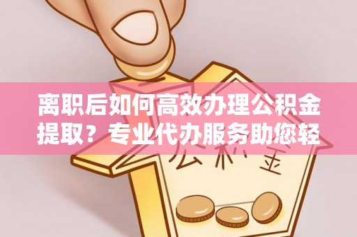 泰宁离职后如何高效办理公积金提取？专业代办服务助您轻松搞定