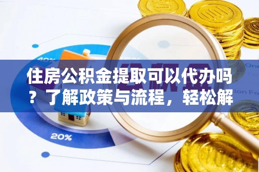 泰宁住房公积金提取可以代办吗？了解政策与流程，轻松解决疑问
