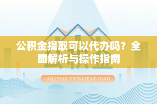 泰宁公积金提取可以代办吗？全面解析与操作指南