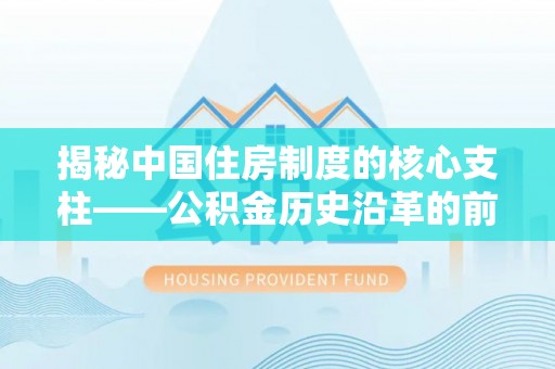 泰宁揭秘中国住房制度的核心支柱——公积金历史沿革的前世今生