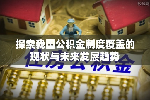 泰宁探索我国公积金制度覆盖的现状与未来发展趋势