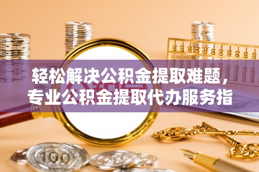 泰宁轻松解决公积金提取难题，专业公积金提取代办服务指南