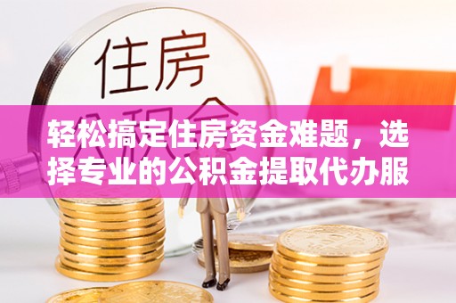 泰宁轻松搞定住房资金难题，选择专业的公积金提取代办服务