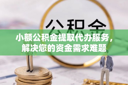 泰宁小额公积金提取代办服务，解决您的资金需求难题