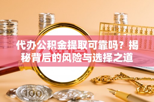 泰宁代办公积金提取可靠吗？揭秘背后的风险与选择之道