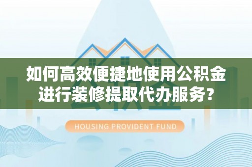 泰宁如何高效便捷地使用公积金进行装修提取代办服务？