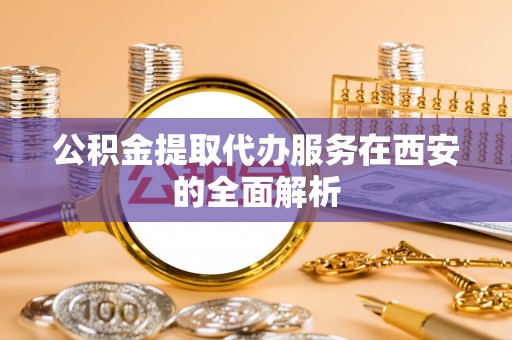 泰宁公积金提取代办服务在西安的全面解析