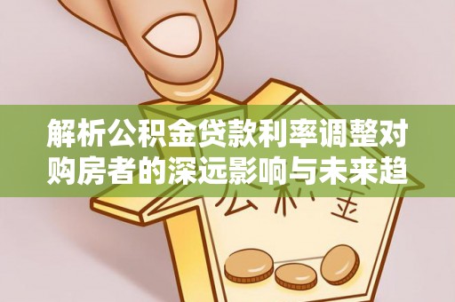 泰宁解析公积金贷款利率调整对购房者的深远影响与未来趋势